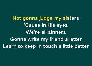 Not gonna judge my sisters
'Cause in His eyes
We're all sinners
Gonna write my friend a letter
Learn to keep in touch a little better