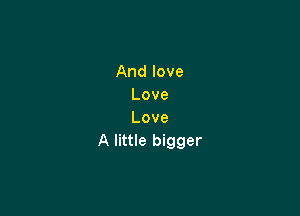 Andlove
Love

Love
A little bigger