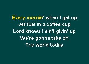 Every mornin' when I get up
Jet fuel in a coffee cup
Lord knows I ain't givin' up

We're gonna take on
The world today