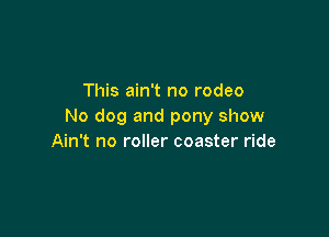 This ain't no rodeo
No dog and pony show

Ain't no roller coaster ride