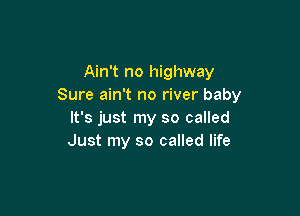 Ain't no highway
Sure ain't no river baby

It's just my so called
Just my so called life