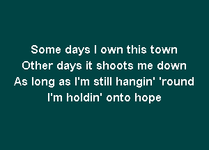 Some days I own this town
Other days it shoots me down

As long as I'm still hangin' 'round
I'm holdin' onto hope