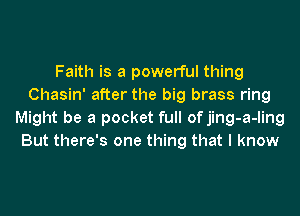 Faith is a powerful thing
Chasin' after the big brass ring
Might be a pocket full of jing-a-ling
But there's one thing that I know