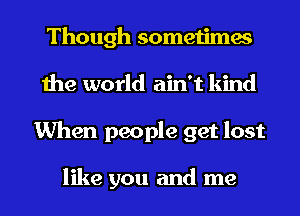 Though sometimes
the world ain't kind
When people get lost

like you and me