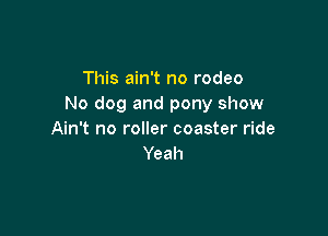 This ain't no rodeo
No dog and pony show

Ain't no roller coaster ride
Yeah