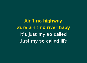 Ain't no highway
Sure ain't no river baby

It's just my so called
Just my so called life