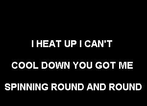 I HEAT UP I CAN'T

COOL DOWN YOU GOT ME

SPINNING ROUND AND ROUND