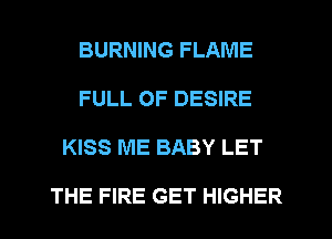 BURNING FLAME
FULL OF DESIRE
KISS ME BABY LET

THE FIRE GET HIGHER