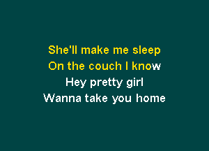 She'll make me sleep
0n the couch I know

Hey pretty girl
Wanna take you home