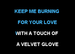 KEEP ME BURNING

FOR YOUR LOVE

WITH A TOUCH OF

A VELVET GLOVE