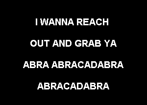 I WANNA REACH

OUT AND GRAB YA

ABRA ABRACADABRA

ABRACADABRA