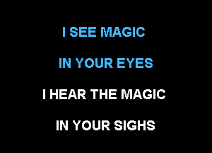 I SEE MAGIC

IN YOUR EYES

I HEAR THE MAGIC

IN YOUR SIGHS