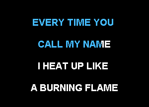 EVERY TIME YOU
CALL MY NAME

I HEAT UP LIKE

A BURNING FLAME