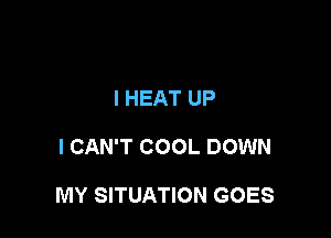 I HEAT UP

I CAN'T COOL DOWN

MY SITUATION GOES