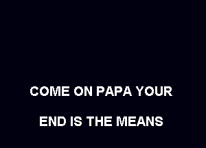 COME ON PAPA YOUR

END IS THE MEANS