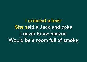 I ordered a beer
She said a Jack and coke

I never knew heaven
Would be a room full of smoke