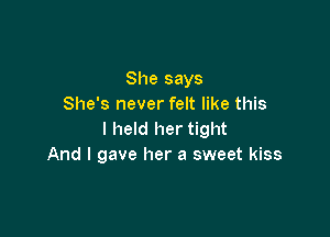 She says
She's never felt like this

I held her tight
And I gave her a sweet kiss