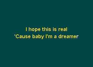 I hope this is real

'Cause baby I'm a dreamer