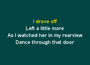 I drove off
Left a little more

As I watched her in my rearview
Dance through that door