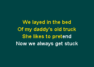 We layed in the bed
Of my daddy's old truck

She likes to pretend
Now we always get stuck