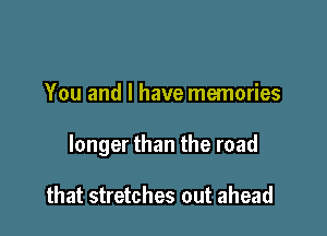 You and l have memories

longer than the road

that stretches out ahead