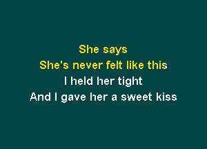 She says
She's never felt like this

I held her tight
And I gave her a sweet kiss