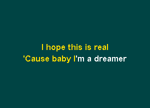 I hope this is real

'Cause baby I'm a dreamer