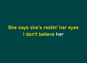 She says she's restin' her eyes

I don't believe her