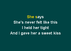 She says
She's never felt like this

I held her tight
And I gave her a sweet kiss