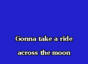 Gonna take a ride

across the moon