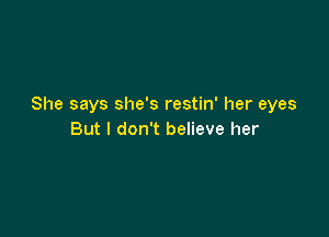 She says she's restin' her eyes

But I don't believe her