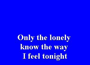 Only the lonely
know the way
I feel tonight