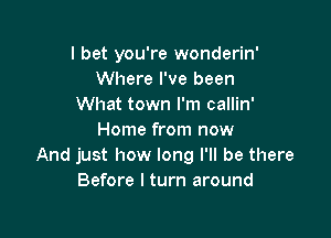 I bet you're wonderin'
Where I've been
What town I'm callin'

Home from now
And just how long I'll be there
Before I turn around