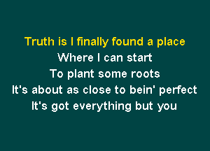 Truth is I finally found a place
Where I can start
To plant some roots

It's about as close to bein' perfect
It's got everything but you