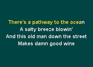 There's a pathway to the ocean
A salty breeze blowin'

And this old man down the street
Makes damn good wine