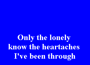 Only the lonely
know the heartaches
I've been through