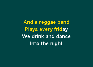 And a reggae band
Plays every friday

We drink and dance
Into the night