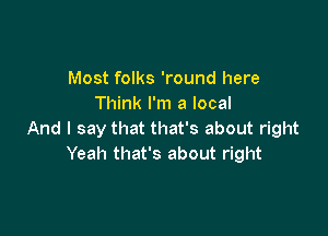 Most folks 'round here
Think I'm a local

And I say that that's about right
Yeah that's about right