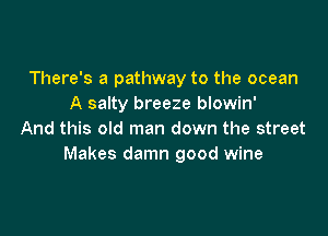 There's a pathway to the ocean
A salty breeze blowin'

And this old man down the street
Makes damn good wine