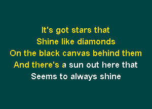 It's got stars that
Shine like diamonds
On the black canvas behind them

And there's a sun out here that
Seems to always shine