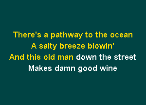 There's a pathway to the ocean
A salty breeze blowin'

And this old man down the street
Makes damn good wine