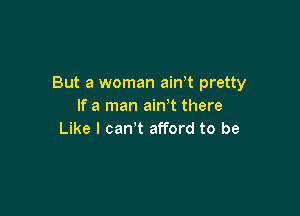 But a woman ath pretty
If a man ain t there

Like I canW afford to be