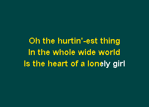 Oh the hurtin'-est thing
In the whole wide world

Is the heart of a lonely girl