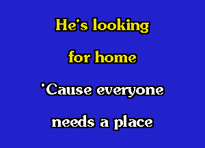He's looking

for home
'Cause everyone

needs a place