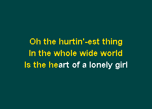 Oh the hurtin'-est thing
In the whole wide world

Is the heart of a lonely girl