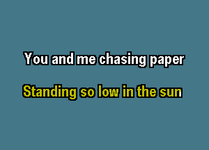 You and me chasing paper

Standing so low in the sun