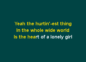 Yeah the hurtin'-est thing
In the whole wide world

Is the heart of a lonely girl