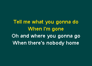 Tell me what you gonna do
When I'm gone

Oh and where you gonna go
When there's nobody home