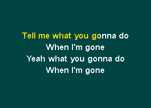 Tell me what you gonna do
When I'm gone

Yeah what you gonna do
When I'm gone