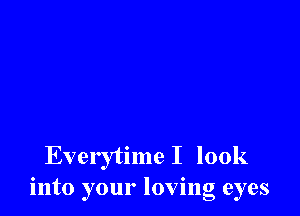 Everytime I look
into your loving eyes